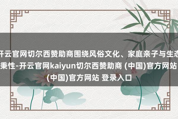 开云官网切尔西赞助商围绕风俗文化、家庭亲子与生态失业三大秉性-开云官网kaiyun切尔西赞助商 (中国)官方网站 登录入口