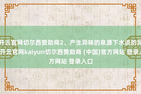 开云官网切尔西赞助商2、产生异味的泉源下水谈的异味-开云官网kaiyun切尔西赞助商 (中国)官方网站 登录入口
