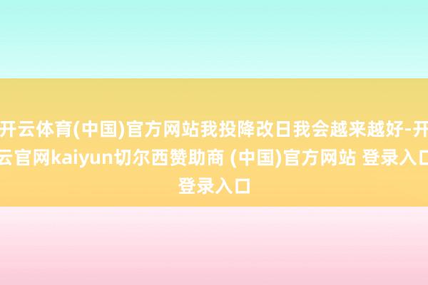 开云体育(中国)官方网站我投降改日我会越来越好-开云官网kaiyun切尔西赞助商 (中国)官方网站 登录入口