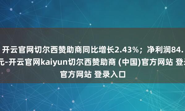 开云官网切尔西赞助商同比增长2.43%；净利润84.76亿元-开云官网kaiyun切尔西赞助商 (中国)官方网站 登录入口