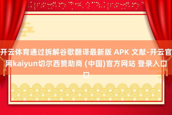 开云体育通过拆解谷歌翻译最新版 APK 文献-开云官网kaiyun切尔西赞助商 (中国)官方网站 登录入口