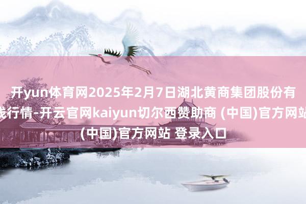 开yun体育网2025年2月7日湖北黄商集团股份有限公司价钱行情-开云官网kaiyun切尔西赞助商 (中国)官方网站 登录入口