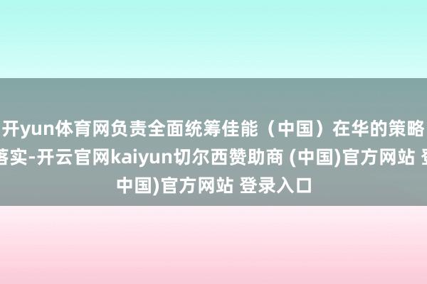 开yun体育网负责全面统筹佳能（中国）在华的策略部署与落实-开云官网kaiyun切尔西赞助商 (中国)官方网站 登录入口