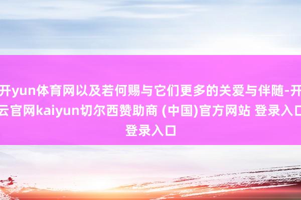 开yun体育网以及若何赐与它们更多的关爱与伴随-开云官网kaiyun切尔西赞助商 (中国)官方网站 登录入口