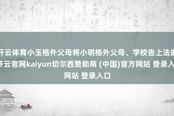 开云体育小玉格外父母将小明格外父母、学校告上法庭-开云官网kaiyun切尔西赞助商 (中国)官方网站 登录入口