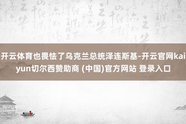开云体育也畏怯了乌克兰总统泽连斯基-开云官网kaiyun切尔西赞助商 (中国)官方网站 登录入口
