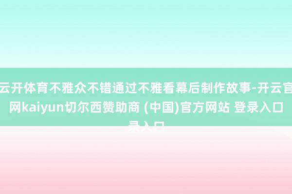 云开体育不雅众不错通过不雅看幕后制作故事-开云官网kaiyun切尔西赞助商 (中国)官方网站 登录入口
