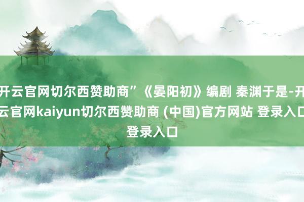 开云官网切尔西赞助商”《晏阳初》编剧 秦渊于是-开云官网kaiyun切尔西赞助商 (中国)官方网站 登录入口
