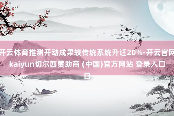 开云体育推测开动成果较传统系统升迁20%-开云官网kaiyun切尔西赞助商 (中国)官方网站 登录入口