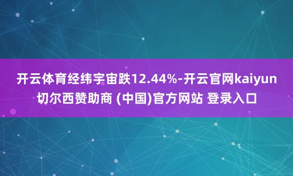 开云体育经纬宇宙跌12.44%-开云官网kaiyun切尔西赞助商 (中国)官方网站 登录入口