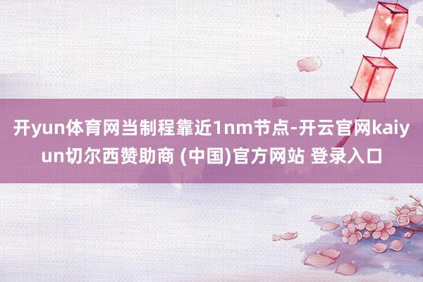 开yun体育网当制程靠近1nm节点-开云官网kaiyun切尔西赞助商 (中国)官方网站 登录入口