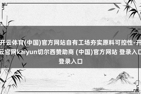 开云体育(中国)官方网站自有工场夯实原料可控性-开云官网kaiyun切尔西赞助商 (中国)官方网站 登录入口